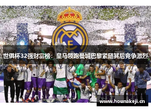 世俱杯32强财富榜：皇马领跑曼城巴黎紧随其后竞争激烈