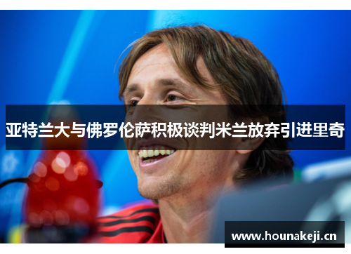 亚特兰大与佛罗伦萨积极谈判米兰放弃引进里奇