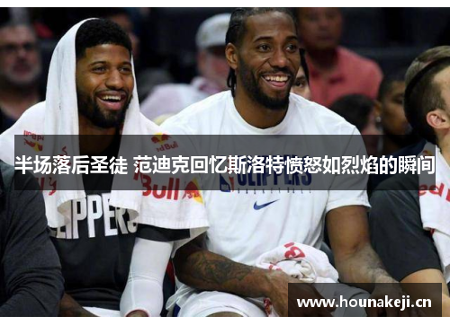 半场落后圣徒 范迪克回忆斯洛特愤怒如烈焰的瞬间