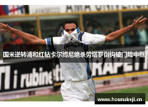 国米逆转浦和红钻卡尔博尼绝杀劳塔罗倒钩破门险中框