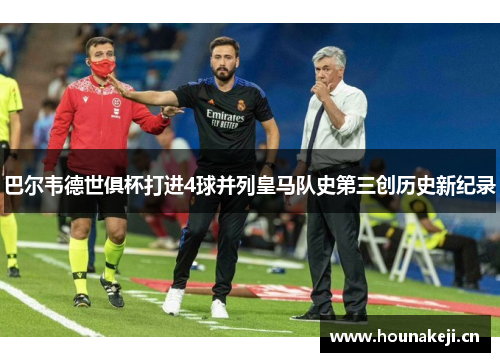 巴尔韦德世俱杯打进4球并列皇马队史第三创历史新纪录