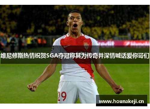 维尼修斯热情祝贺SGA夺冠称其为传奇并深情喊话爱你哥们