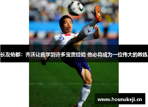 长友佑都：齐沃让我学到许多宝贵经验 他必将成为一位伟大的教练